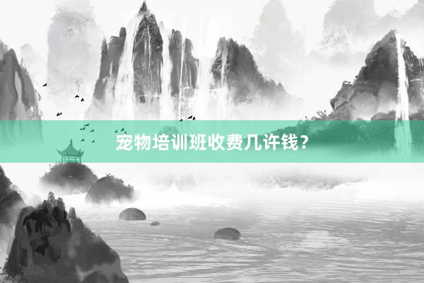 宠物培训班收费几许钱？