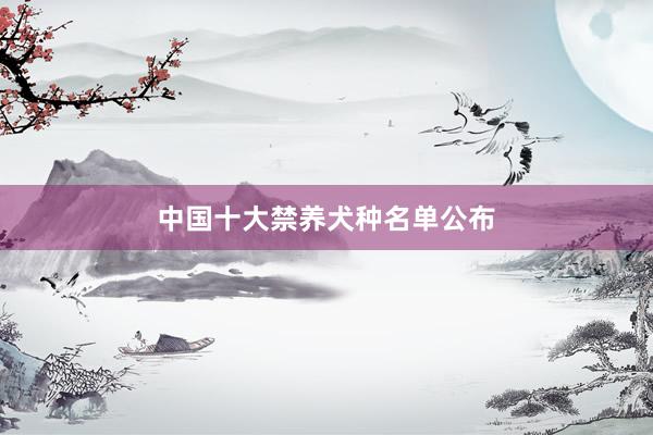 中国十大禁养犬种名单公布