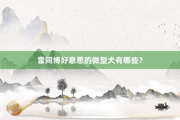雷同博好意思的微型犬有哪些？